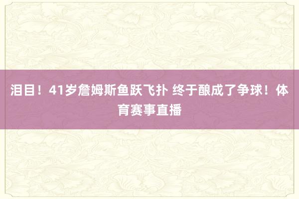 泪目！41岁詹姆斯鱼跃飞扑 终于酿成了争球！体育赛事直播