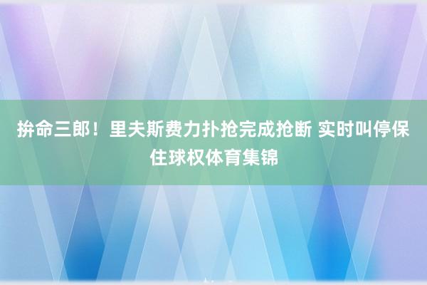 拚命三郎！里夫斯费力扑抢完成抢断 实时叫停保住球权体育集锦