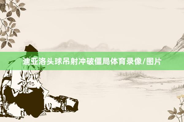 迪亚洛头球吊射冲破僵局体育录像/图片