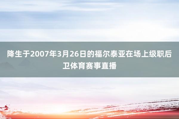 降生于2007年3月26日的福尔泰亚在场上级职后卫体育赛事直播
