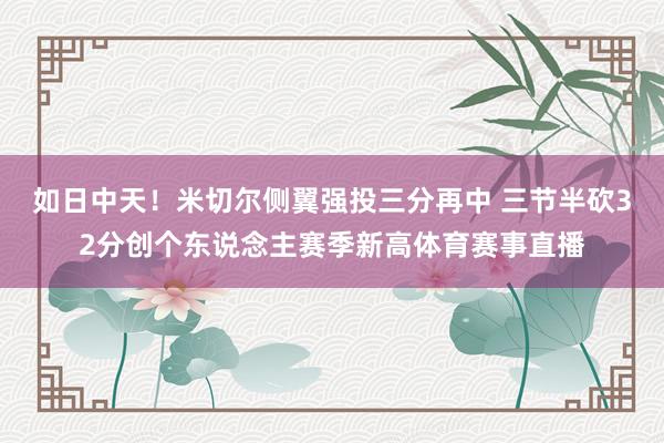如日中天！米切尔侧翼强投三分再中 三节半砍32分创个东说念主赛季新高体育赛事直播