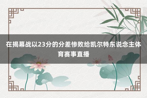 在揭幕战以23分的分差惨败给凯尔特东说念主体育赛事直播