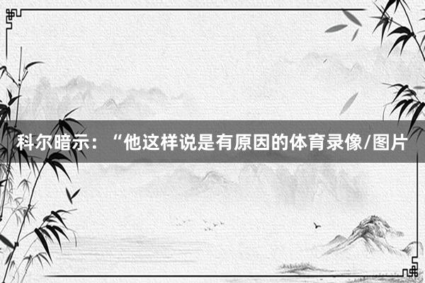 科尔暗示：“他这样说是有原因的体育录像/图片