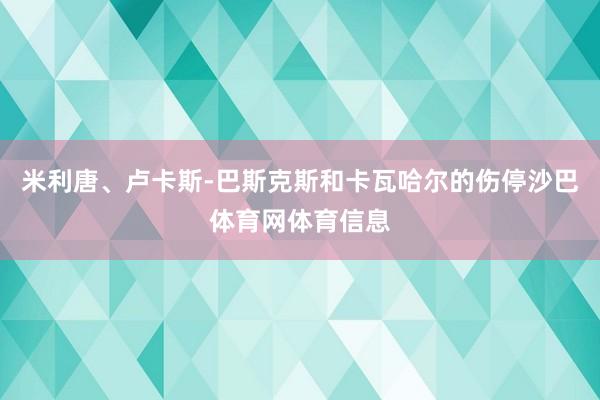 米利唐、卢卡斯-巴斯克斯和卡瓦哈尔的伤停沙巴体育网体育信息