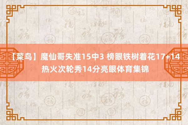 【菜鸟】魔仙哥失准15中3 榜眼铁树着花17+14 热火次轮秀14分亮眼体育集锦