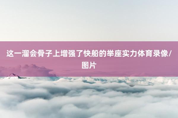 这一溜会骨子上增强了快船的举座实力体育录像/图片