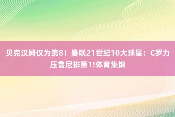 贝克汉姆仅为第8!曼联21世纪10大球星:C罗力压鲁尼排第1!体育集锦