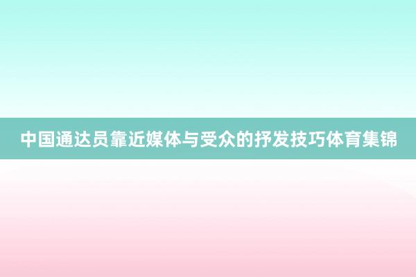 中国通达员靠近媒体与受众的抒发技巧体育集锦