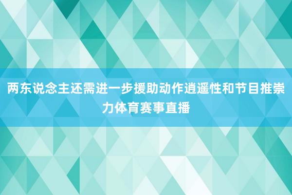 两东说念主还需进一步援助动作逍遥性和节目推崇力体育赛事直播
