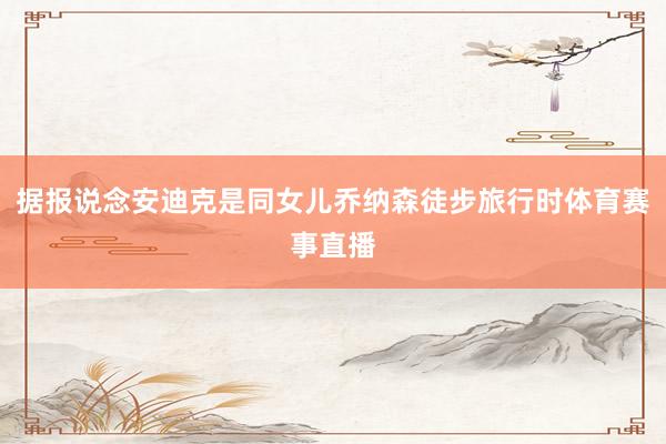 据报说念安迪克是同女儿乔纳森徒步旅行时体育赛事直播