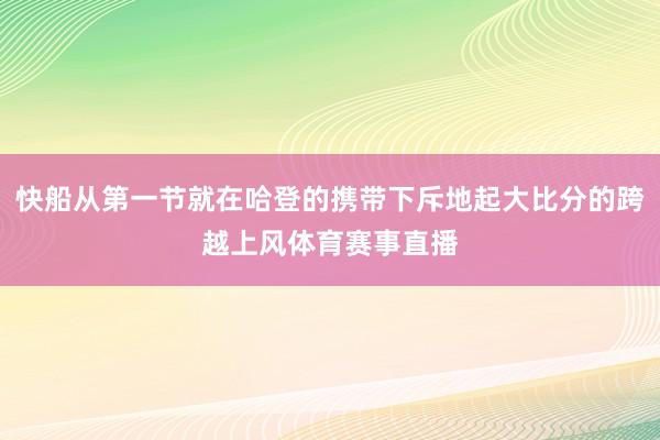 快船从第一节就在哈登的携带下斥地起大比分的跨越上风体育赛事直播