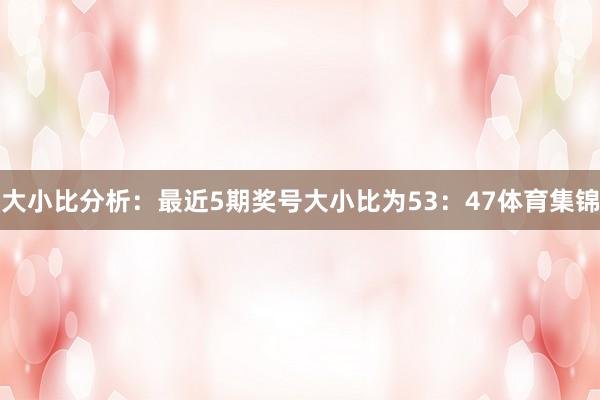 大小比分析:最近5期奖号大小比为53:47体育集锦