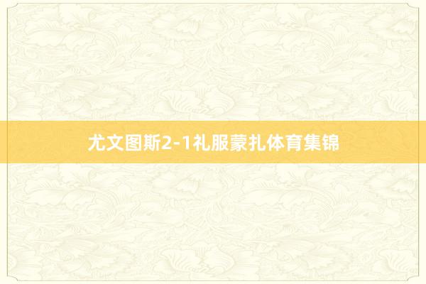 尤文图斯2-1礼服蒙扎体育集锦