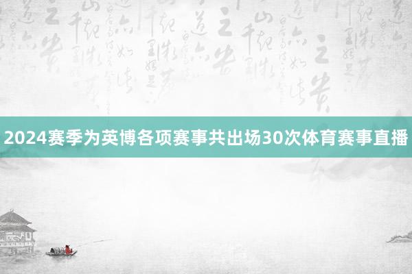 2024赛季为英博各项赛事共出场30次体育赛事直播