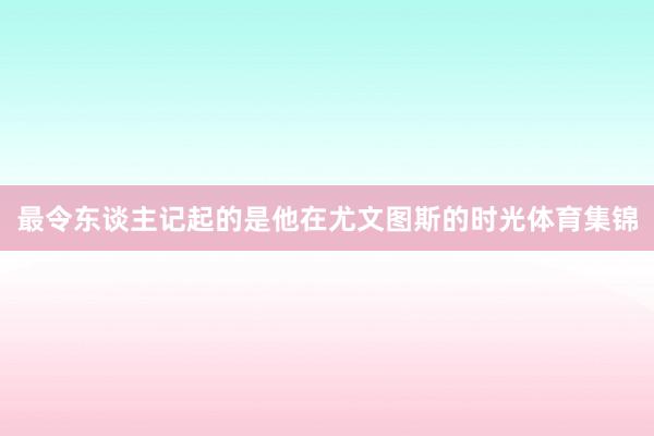 最令东谈主记起的是他在尤文图斯的时光体育集锦