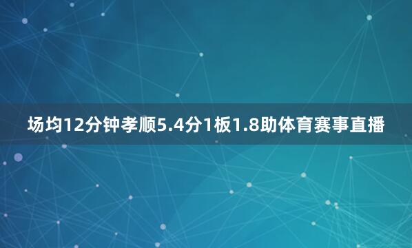 场均12分钟孝顺5.4分1板1.8助体育赛事直播
