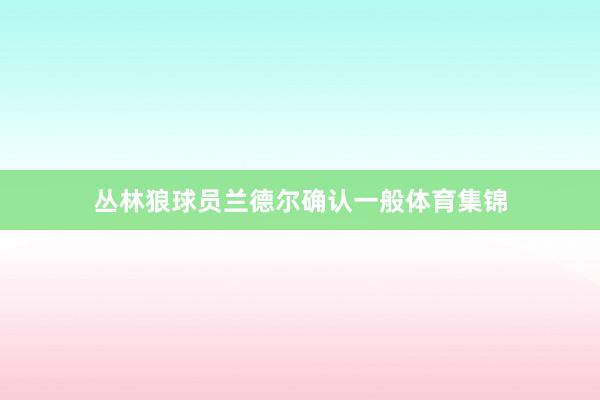 丛林狼球员兰德尔确认一般体育集锦