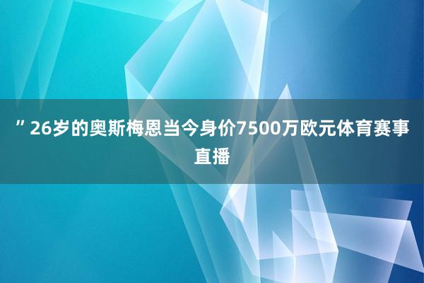 ”26岁的奥斯梅恩当今身价7500万欧元体育赛事直播