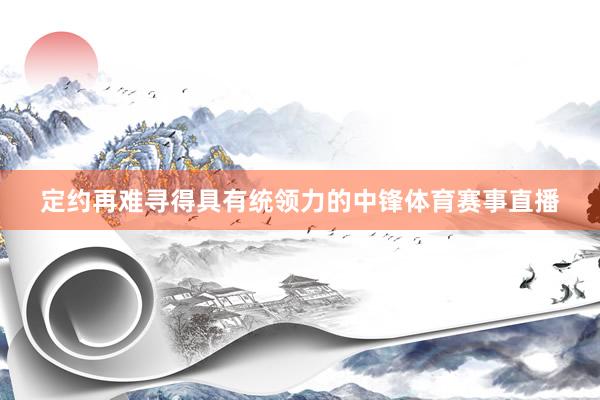 定约再难寻得具有统领力的中锋体育赛事直播