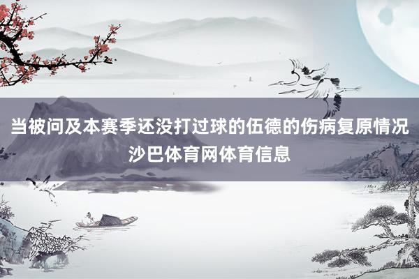 当被问及本赛季还没打过球的伍德的伤病复原情况沙巴体育网体育信息