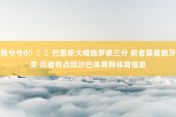 贱兮兮😂巴恩斯大帽施罗德三分 前者露着龅牙笑 后者有点烦沙巴体育网体育信息