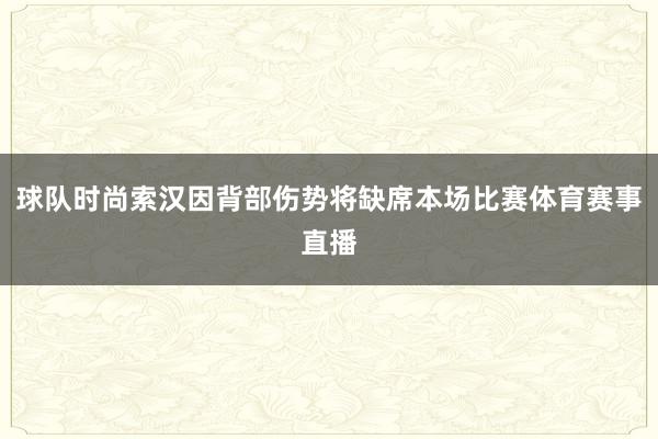 球队时尚索汉因背部伤势将缺席本场比赛体育赛事直播