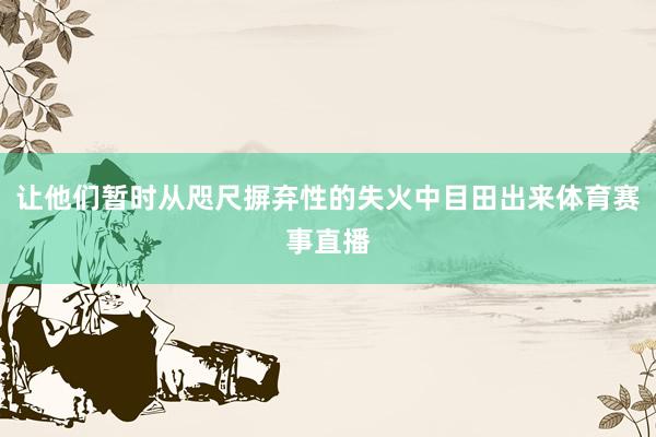 让他们暂时从咫尺摒弃性的失火中目田出来体育赛事直播