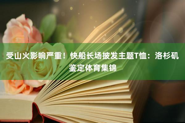 受山火影响严重！快船长场披发主题T恤：洛杉矶鉴定体育集锦