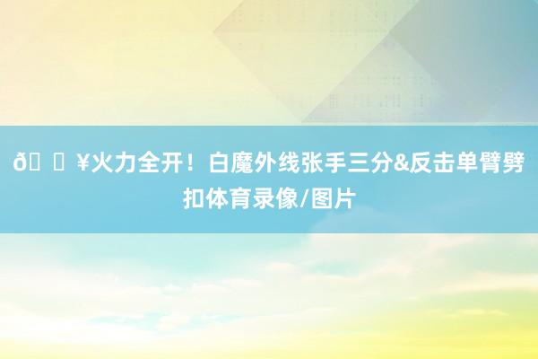 💥火力全开！白魔外线张手三分&反击单臂劈扣体育录像/图片