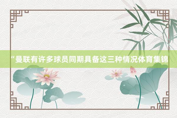 “曼联有许多球员同期具备这三种情况体育集锦