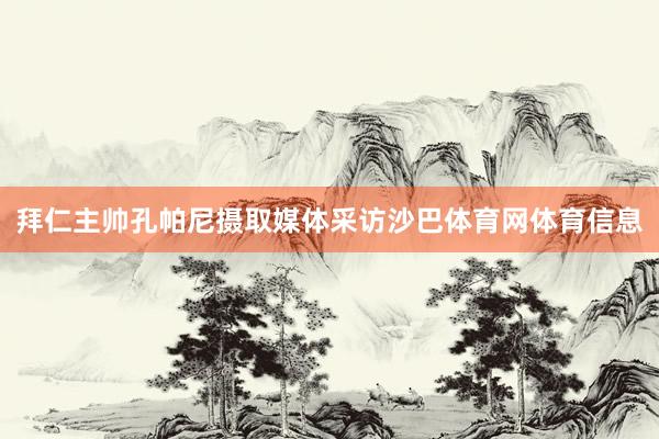 拜仁主帅孔帕尼摄取媒体采访沙巴体育网体育信息