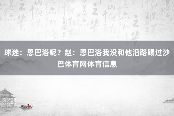 球迷：恩巴洛呢？赵：恩巴洛我没和他沿路踢过沙巴体育网体育信息