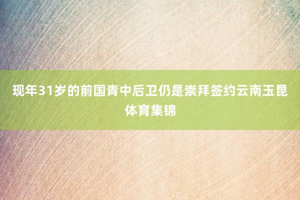 现年31岁的前国青中后卫仍是崇拜签约云南玉昆体育集锦