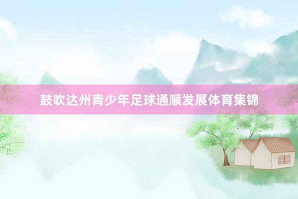 鼓吹达州青少年足球通顺发展体育集锦