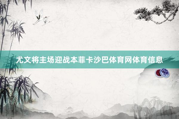 尤文将主场迎战本菲卡沙巴体育网体育信息