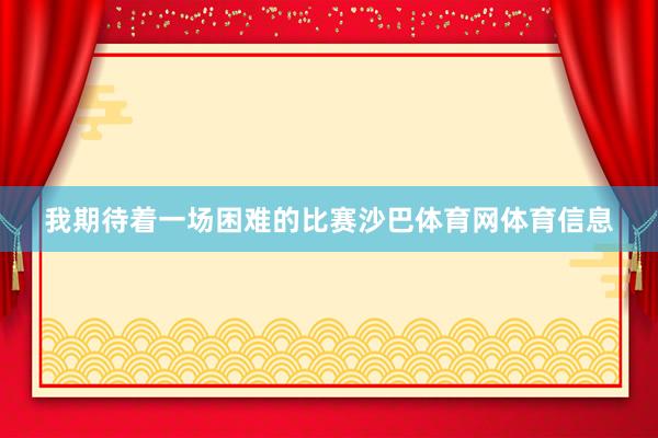 我期待着一场困难的比赛沙巴体育网体育信息