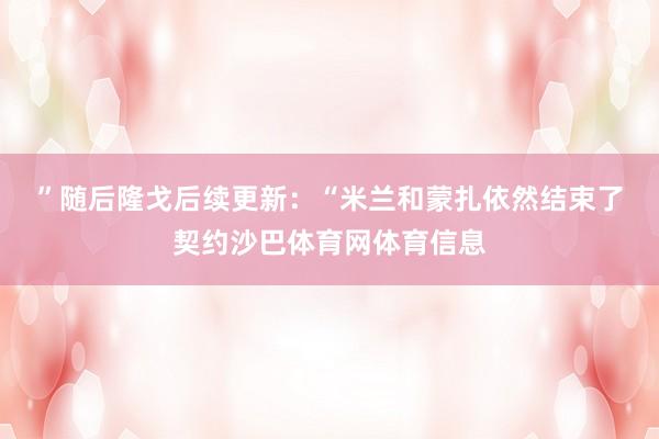 ”　　随后隆戈后续更新：“米兰和蒙扎依然结束了契约沙巴体育网体育信息
