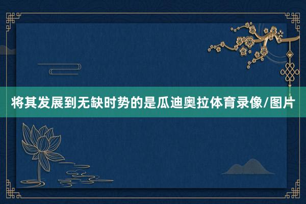 将其发展到无缺时势的是瓜迪奥拉体育录像/图片