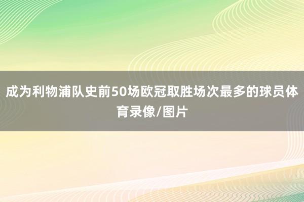 成为利物浦队史前50场欧冠取胜场次最多的球员体育录像/图片
