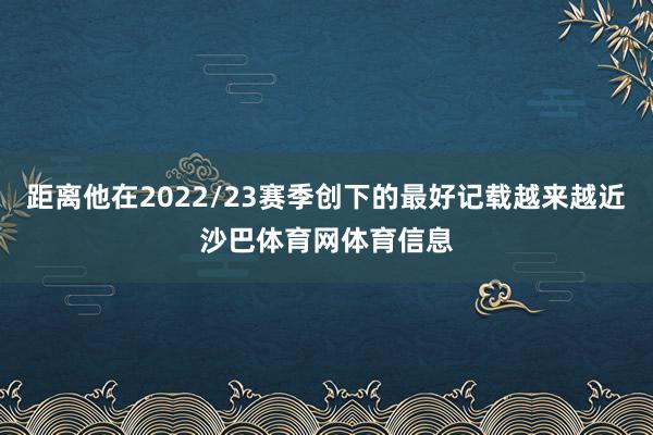 距离他在2022/23赛季创下的最好记载越来越近沙巴体育网体育信息