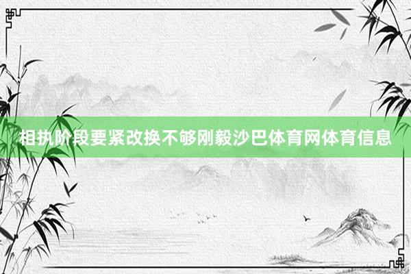 相执阶段要紧改换不够刚毅沙巴体育网体育信息
