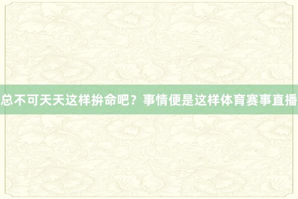 总不可天天这样拚命吧？事情便是这样体育赛事直播