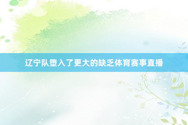 辽宁队堕入了更大的缺乏体育赛事直播