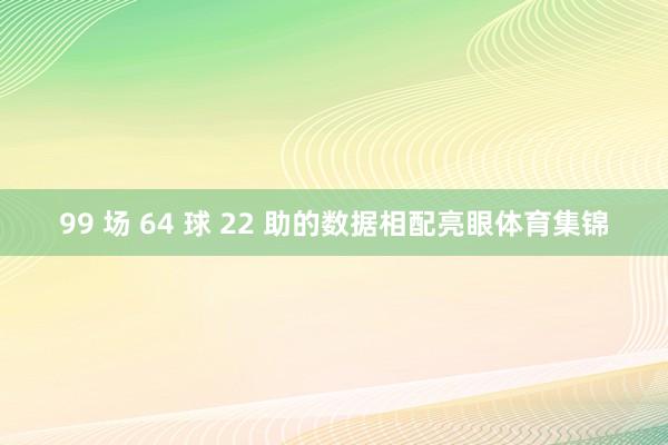99 场 64 球 22 助的数据相配亮眼体育集锦