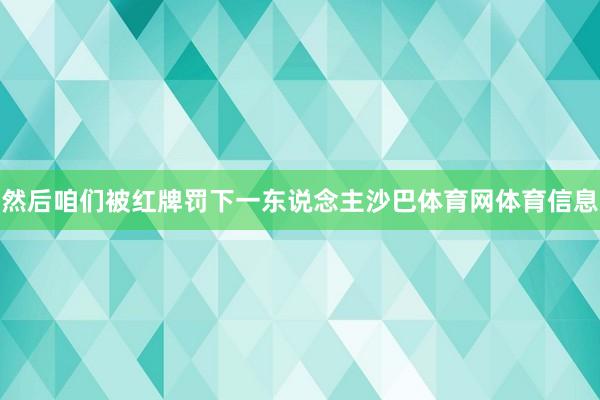 然后咱们被红牌罚下一东说念主沙巴体育网体育信息