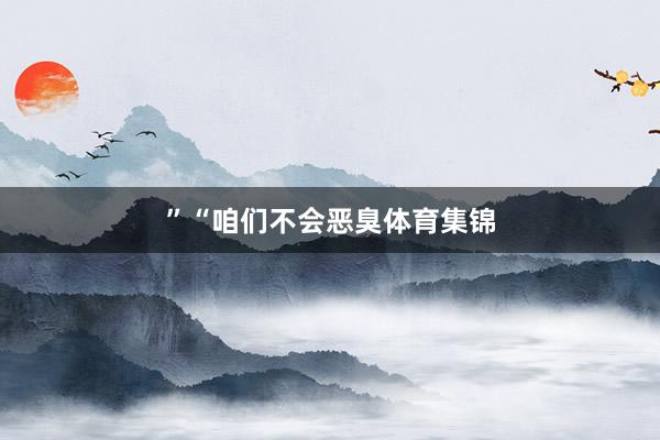 ”　　“咱们不会恶臭体育集锦