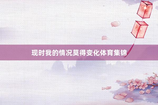 现时我的情况莫得变化体育集锦