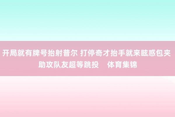 开局就有牌号抬射普尔 打停奇才抬手就来眩惑包夹 助攻队友超等跳投    体育集锦