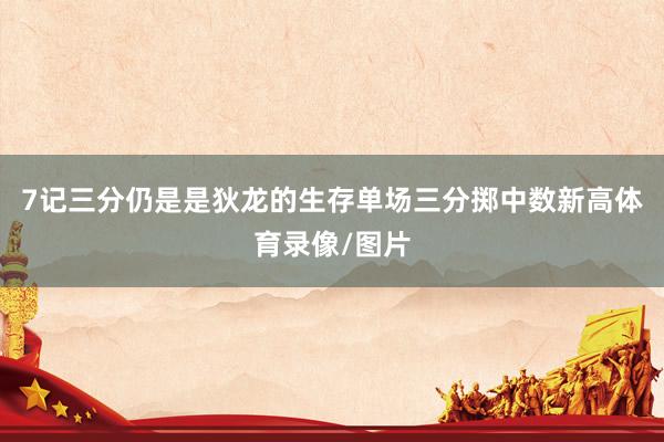 7记三分仍是是狄龙的生存单场三分掷中数新高体育录像/图片