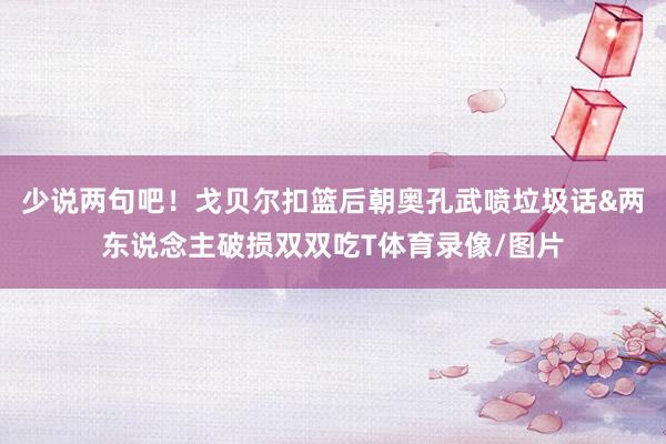 少说两句吧！戈贝尔扣篮后朝奥孔武喷垃圾话&两东说念主破损双双吃T体育录像/图片